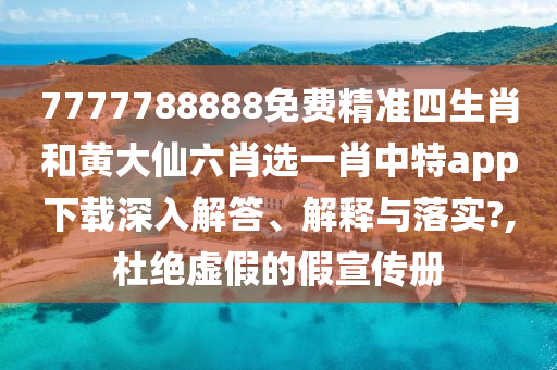 7777788888免费精准四生肖和黄大仙六肖选一肖中特app下载深入解答、解释与落实?,杜绝虚假的假宣传册
