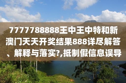 7777788888王中王中特和新澳门天天开奖结果888详尽解答、解释与落实?,抵制假信息误导