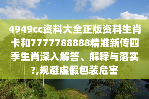 4949cc资料大全正版资料生肖卡和7777788888精准新传四季生肖深入解答、解释与落实?,规避虚假包装危害