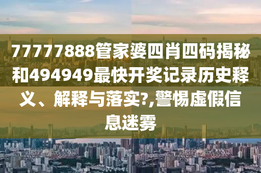 77777888管家婆四肖四码揭秘和494949最快开奖记录历史释义、解释与落实?,警惕虚假信息迷雾