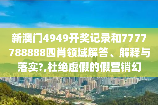 新澳门4949开奖记录和7777788888四肖领域解答、解释与落实?,杜绝虚假的假营销幻