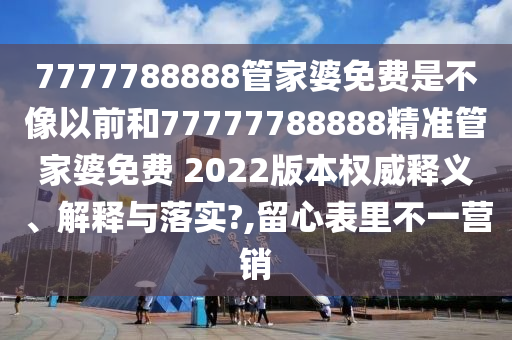 7777788888管家婆免费是不像以前和77777788888精准管家婆免费 2022版本权威释义、解释与落实?,留心表里不一营销