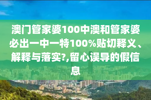 澳门管家婆100中澳和管家婆必出一中一特100%贴切释义、解释与落实?,留心误导的假信息