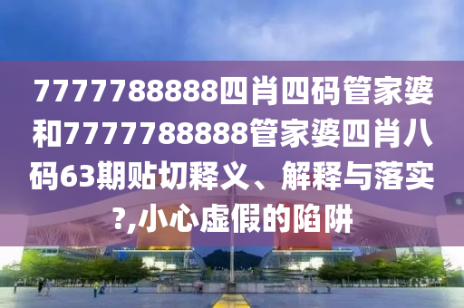 7777788888四肖四码管家婆和7777788888管家婆四肖八码63期贴切释义、解释与落实?,小心虚假的陷阱