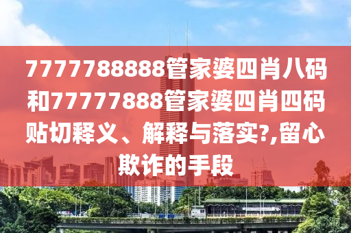 7777788888管家婆四肖八码和77777888管家婆四肖四码贴切释义、解释与落实?,留心欺诈的手段