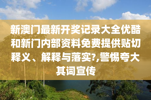 新澳门最新开奖记录大全优酷和新门内部资料免费提供贴切释义、解释与落实?,警惕夸大其词宣传