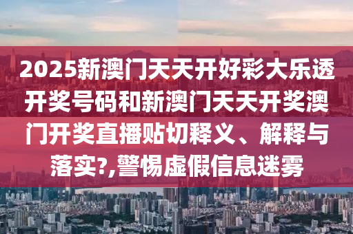 2025新澳门天天开好彩大乐透开奖号码和新澳门天天开奖澳门开奖直播贴切释义、解释与落实?,警惕虚假信息迷雾