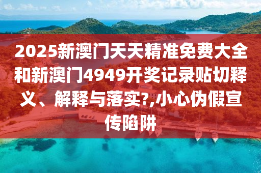 2025新澳门天天精准免费大全和新澳门4949开奖记录贴切释义、解释与落实?,小心伪假宣传陷阱