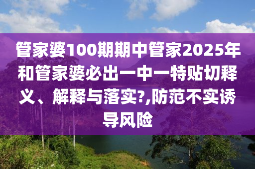 管家婆100期期中管家2025年和管家婆必出一中一特贴切释义、解释与落实?,防范不实诱导风险