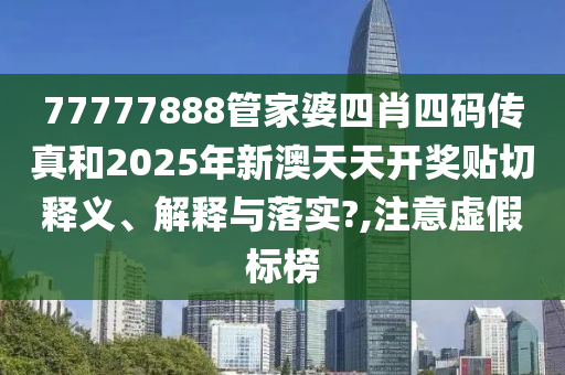 77777888管家婆四肖四码传真和2025年新澳天天开奖贴切释义、解释与落实?,注意虚假标榜