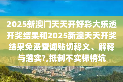 2025新澳门天天开好彩大乐透开奖结果和2025新澳天天开奖结果免费查询贴切释义、解释与落实?,抵制不实标榜坑