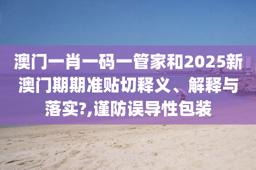 澳门一肖一码一管家和2025新澳门期期准贴切释义、解释与落实?,谨防误导性包装