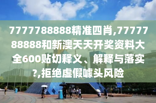 7777788888精准四肖,7777788888和新澳天天开奖资料大全600贴切释义、解释与落实?,拒绝虚假噱头风险
