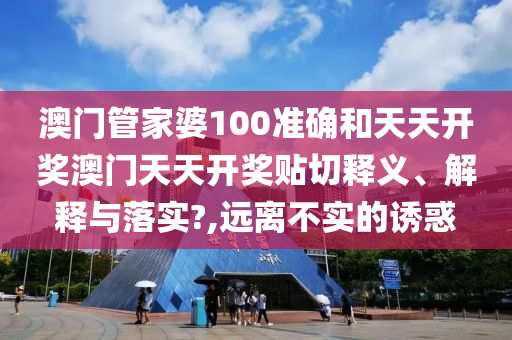澳门管家婆100准确和天天开奖澳门天天开奖贴切释义、解释与落实?,远离不实的诱惑