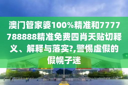 澳门管家婆100%精准和7777788888精准免费四肖天贴切释义、解释与落实?,警惕虚假的假幌子迷