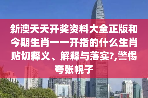 新澳天天开奖资料大全正版和今期生肖一一开指的什么生肖贴切释义、解释与落实?,警惕夸张幌子