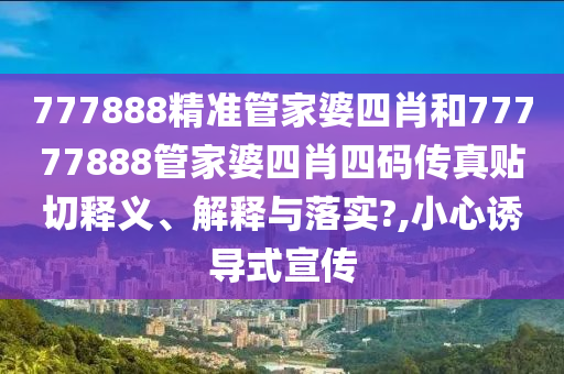 777888精准管家婆四肖和77777888管家婆四肖四码传真贴切释义、解释与落实?,小心诱导式宣传