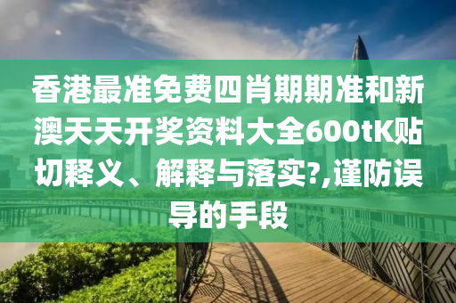 香港最准免费四肖期期准和新澳天天开奖资料大全600tK贴切释义、解释与落实?,谨防误导的手段