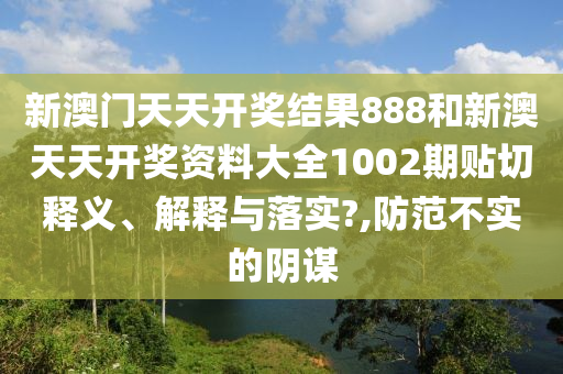 新澳门天天开奖结果888和新澳天天开奖资料大全1002期贴切释义、解释与落实?,防范不实的阴谋