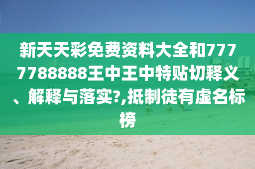 新天天彩免费资料大全和7777788888王中王中特贴切释义、解释与落实?,抵制徒有虚名标榜