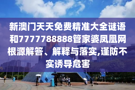 新澳门天天免费精准大全谜语和7777788888管家婆凤凰网根源解答、解释与落实,谨防不实诱导危害