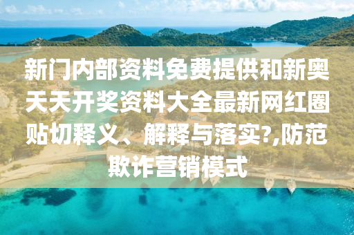 新门内部资料免费提供和新奥天天开奖资料大全最新网红圈贴切释义、解释与落实?,防范欺诈营销模式