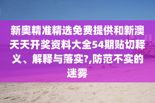 新奥精准精选免费提供和新澳天天开奖资料大全54期贴切释义、解释与落实?,防范不实的迷雾