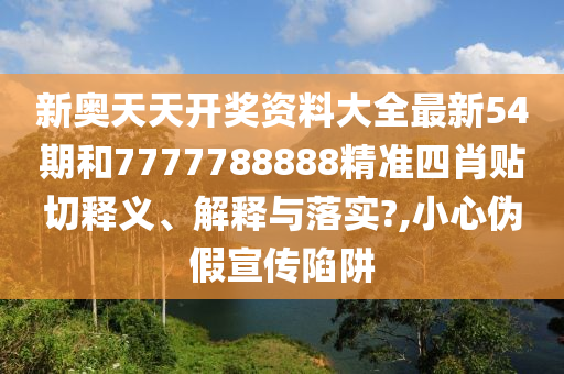 新奥天天开奖资料大全最新54期和7777788888精准四肖贴切释义、解释与落实?,小心伪假宣传陷阱