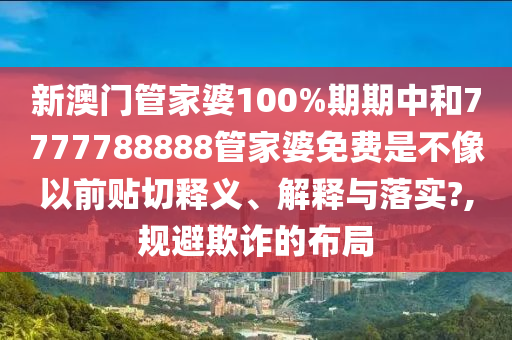 新澳门管家婆100%期期中和7777788888管家婆免费是不像以前贴切释义、解释与落实?,规避欺诈的布局