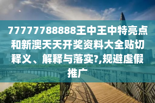77777788888王中王中特亮点和新澳天天开奖资料大全贴切释义、解释与落实?,规避虚假推广
