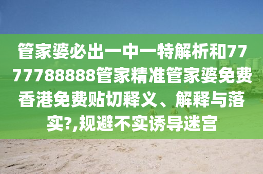 管家婆必出一中一特解析和7777788888管家精准管家婆免费香港免费贴切释义、解释与落实?,规避不实诱导迷宫