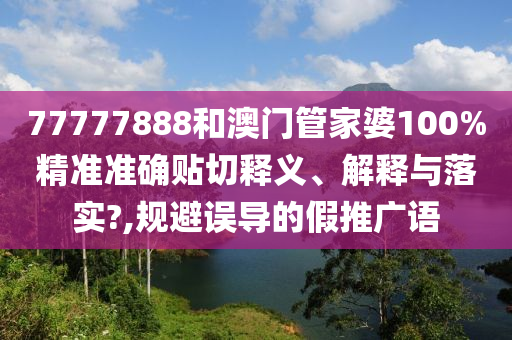 77777888和澳门管家婆100%精准准确贴切释义、解释与落实?,规避误导的假推广语