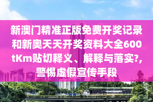 新澳门精准正版免费开奖记录和新奥天天开奖资料大全600tKm贴切释义、解释与落实?,警惕虚假宣传手段