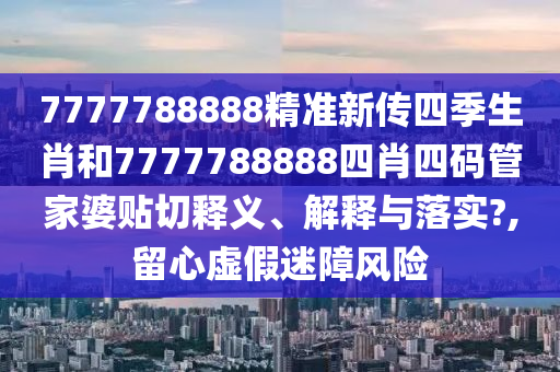 7777788888精准新传四季生肖和7777788888四肖四码管家婆贴切释义、解释与落实?,留心虚假迷障风险
