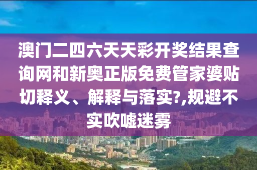澳门二四六天天彩开奖结果查询网和新奥正版免费管家婆贴切释义、解释与落实?,规避不实吹嘘迷雾