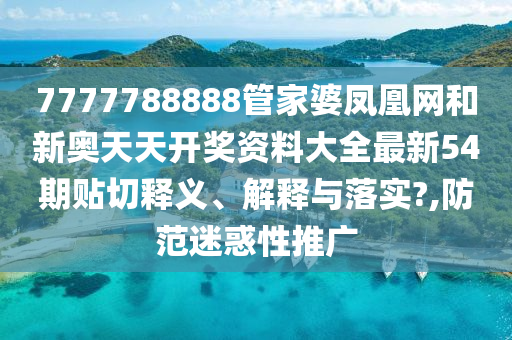7777788888管家婆凤凰网和新奥天天开奖资料大全最新54期贴切释义、解释与落实?,防范迷惑性推广