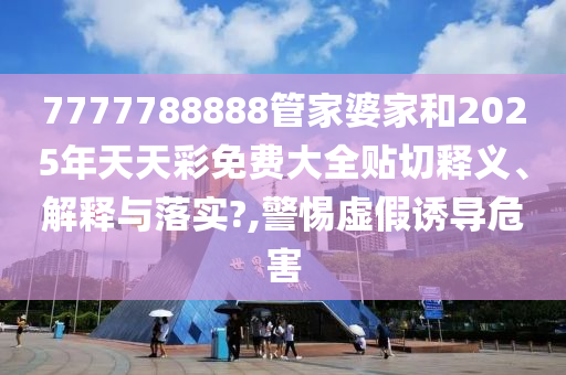 7777788888管家婆家和2025年天天彩免费大全贴切释义、解释与落实?,警惕虚假诱导危害