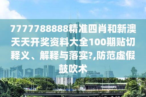 7777788888精准四肖和新澳天天开奖资料大全100期贴切释义、解释与落实?,防范虚假鼓吹术