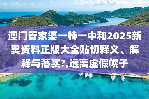 澳门管家婆一特一中和2025新奥资料正版大全贴切释义、解释与落实?,远离虚假幌子