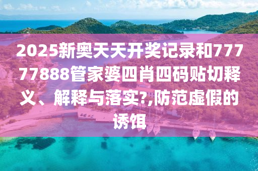 2025新奥天天开奖记录和77777888管家婆四肖四码贴切释义、解释与落实?,防范虚假的诱饵