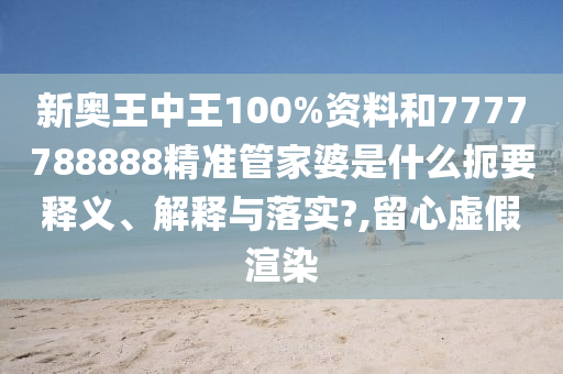 新奥王中王100%资料和7777788888精准管家婆是什么扼要释义、解释与落实?,留心虚假渲染