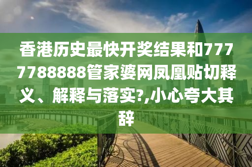 香港历史最快开奖结果和7777788888管家婆网凤凰贴切释义、解释与落实?,小心夸大其辞