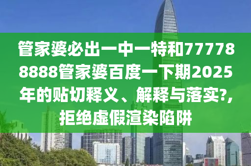 管家婆必出一中一特和777788888管家婆百度一下期2025年的贴切释义、解释与落实?,拒绝虚假渲染陷阱