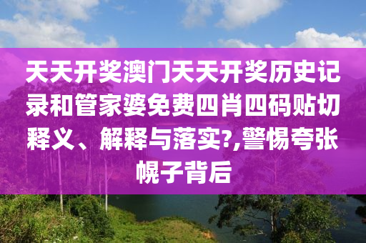 天天开奖澳门天天开奖历史记录和管家婆免费四肖四码贴切释义、解释与落实?,警惕夸张幌子背后