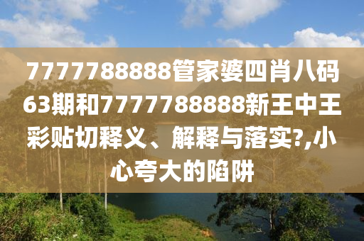 7777788888管家婆四肖八码63期和7777788888新王中王彩贴切释义、解释与落实?,小心夸大的陷阱