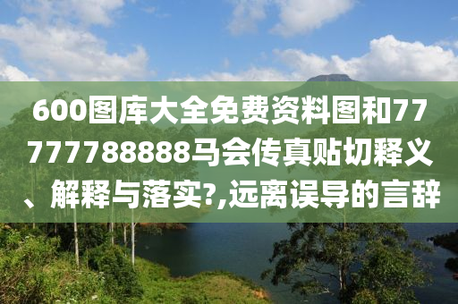 600图库大全免费资料图和77777788888马会传真贴切释义、解释与落实?,远离误导的言辞