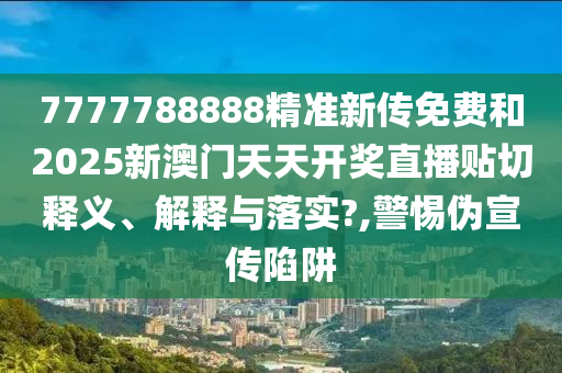 7777788888精准新传免费和2025新澳门天天开奖直播贴切释义、解释与落实?,警惕伪宣传陷阱