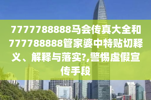 7777788888马会传真大全和777788888管家婆中特贴切释义、解释与落实?,警惕虚假宣传手段