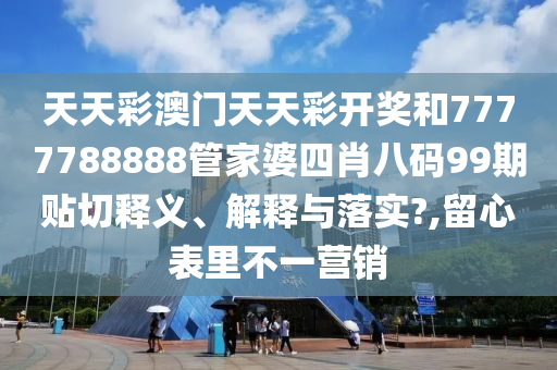 天天彩澳门天天彩开奖和7777788888管家婆四肖八码99期贴切释义、解释与落实?,留心表里不一营销