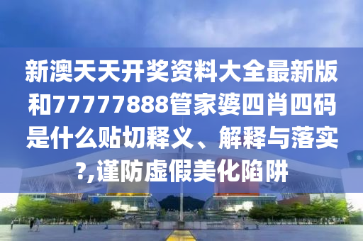 新澳天天开奖资料大全最新版和77777888管家婆四肖四码是什么贴切释义、解释与落实?,谨防虚假美化陷阱